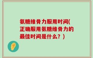 氨糖维骨力服用时间(正确服用氨糖维骨力的最佳时间是什么？)