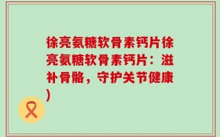 徐亮氨糖软骨素钙片徐亮氨糖软骨素钙片：滋补骨骼，守护关节健康)