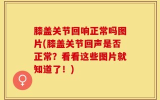 膝盖关节回响正常吗图片(膝盖关节回声是否正常？看看这些图片就知道了！)