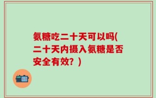 氨糖吃二十天可以吗(二十天内摄入氨糖是否安全有效？)