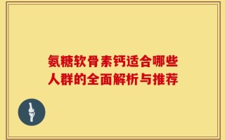 氨糖软骨素钙适合哪些人群的全面解析与推荐
