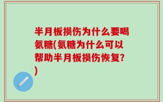半月板损伤为什么要喝氨糖(氨糖为什么可以帮助半月板损伤恢复？)