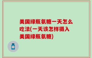 美国绿瓶氨糖一天怎么吃法(一天该怎样摄入美国绿瓶氨糖)