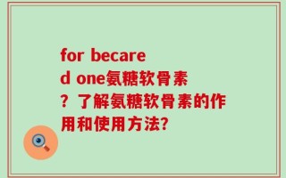 for becared one氨糖软骨素？了解氨糖软骨素的作用和使用方法？