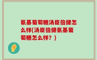 氨基葡萄糖汤臣倍健怎么样(汤臣倍健氨基葡萄糖怎么样？)