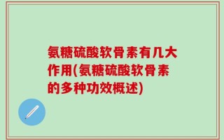 氨糖硫酸软骨素有几大作用(氨糖硫酸软骨素的多种功效概述)