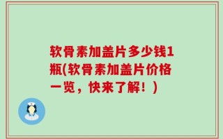 软骨素加盖片多少钱1瓶(软骨素加盖片价格一览，快来了解！)
