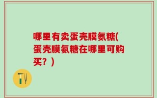 哪里有卖蛋壳膜氨糖(蛋壳膜氨糖在哪里可购买？)