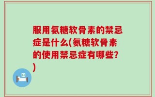 服用氨糖软骨素的禁忌症是什么(氨糖软骨素的使用禁忌症有哪些？)
