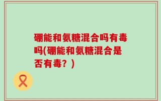硼能和氨糖混合吗有毒吗(硼能和氨糖混合是否有毒？)