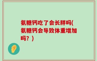 氨糖钙吃了会长胖吗(氨糖钙会导致体重增加吗？)