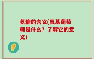 氨糖的含义(氨基葡萄糖是什么？了解它的意义)
