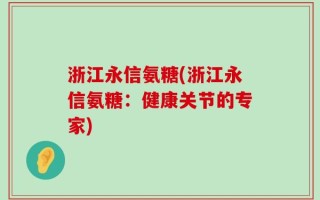 浙江永信氨糖(浙江永信氨糖：健康关节的专家)
