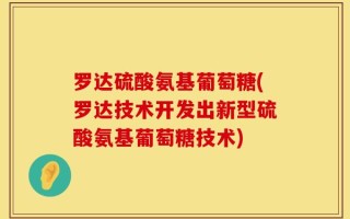 罗达硫酸氨基葡萄糖(罗达技术开发出新型硫酸氨基葡萄糖技术)