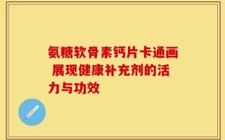氨糖软骨素钙片卡通画 展现健康补充剂的活力与功效