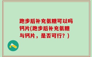 跑步后补充氨糖可以吗钙片(跑步后补充氨糖与钙片，是否可行？)