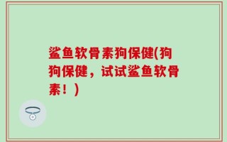鲨鱼软骨素狗保健(狗狗保健，试试鲨鱼软骨素！)