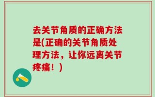 去关节角质的正确方法是(正确的关节角质处理方法，让你远离关节疼痛！)