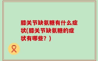 膝关节缺氨糖有什么症状(膝关节缺氨糖的症状有哪些？)