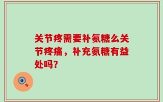 关节疼需要补氨糖么关节疼痛，补充氨糖有益处吗？
