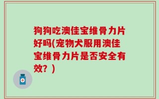 狗狗吃澳佳宝维骨力片好吗(宠物犬服用澳佳宝维骨力片是否安全有效？)