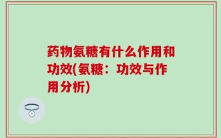 药物氨糖有什么作用和功效(氨糖：功效与作用分析)