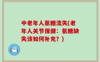 中老年人氨糖流失(老年人关节保健：氨糖缺失该如何补充？)