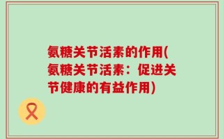 氨糖关节活素的作用(氨糖关节活素：促进关节健康的有益作用)