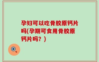 孕妇可以吃骨胶原钙片吗(孕期可食用骨胶原钙片吗？)