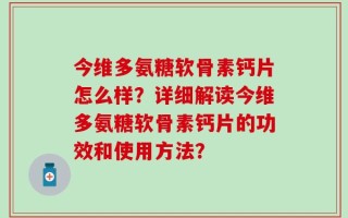 今维多氨糖软骨素钙片怎么样？详细解读今维多氨糖软骨素钙片的功效和使用方法？