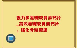 强力多氨糖软骨素钙片_高效氨糖软骨素钙片，强化骨骼健康