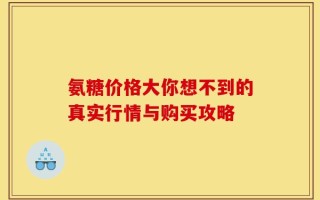 氨糖价格大你想不到的真实行情与购买攻略