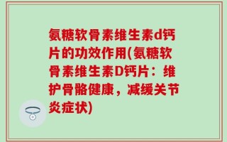 氨糖软骨素维生素d钙片的功效作用(氨糖软骨素维生素D钙片：维护骨骼健康，减缓关节炎症状)
