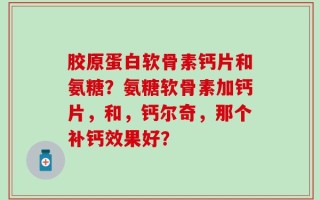 胶原蛋白软骨素钙片和氨糖？氨糖软骨素加钙片，和，钙尔奇，那个补钙效果好？