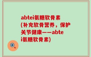 abtei氨糖软骨素(补充软骨营养，保护关节健康——abtei氨糖软骨素)