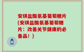 安琪盐酸氨基葡萄糖片(安琪盐酸氨基葡萄糖片：改善关节健康的必备品！)