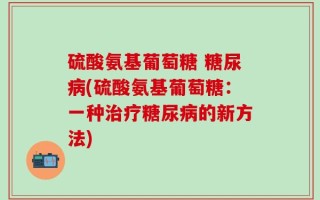 硫酸氨基葡萄糖 糖尿病(硫酸氨基葡萄糖：一种治疗糖尿病的新方法)