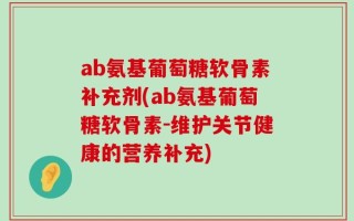 ab氨基葡萄糖软骨素补充剂(ab氨基葡萄糖软骨素-维护关节健康的营养补充)
