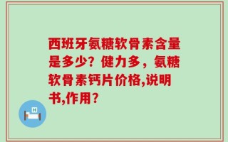 西班牙氨糖软骨素含量是多少？健力多，氨糖软骨素钙片价格,说明书,作用？
