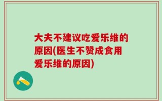 大夫不建议吃爱乐维的原因(医生不赞成食用爱乐维的原因)