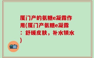 厦门产的氨糖e凝露作用(厦门产氨糖e凝露：舒缓皮肤，补水锁水)
