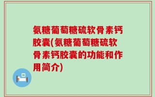 氨糖葡萄糖硫软骨素钙胶囊(氨糖葡萄糖硫软骨素钙胶囊的功能和作用简介)