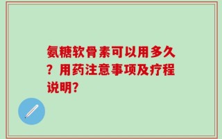 氨糖软骨素可以用多久？用药注意事项及疗程说明？