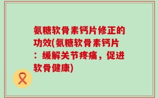 氨糖软骨素钙片修正的功效(氨糖软骨素钙片：缓解关节疼痛，促进软骨健康)