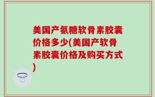 美国产氨糖软骨素胶囊价格多少(美国产软骨素胶囊价格及购买方式)