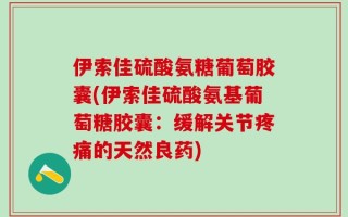 伊索佳硫酸氨糖葡萄胶囊(伊索佳硫酸氨基葡萄糖胶囊：缓解关节疼痛的天然良药)