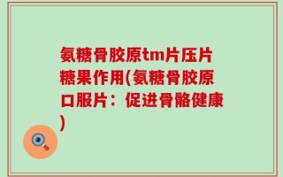 氨糖骨胶原tm片压片糖果作用(氨糖骨胶原口服片：促进骨骼健康)