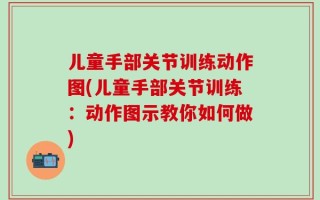 儿童手部关节训练动作图(儿童手部关节训练：动作图示教你如何做)