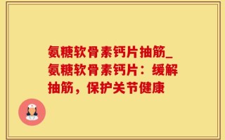 氨糖软骨素钙片抽筋_氨糖软骨素钙片：缓解抽筋，保护关节健康