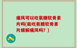 痛风可以吃氨糖软骨素片吗(能吃氨糖软骨素片缓解痛风吗？)